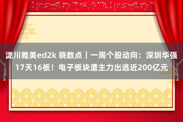 泷川雅美ed2k 晓数点｜一周个股动向：深圳华强17天16板！电子板块遭主力出逃近200亿元