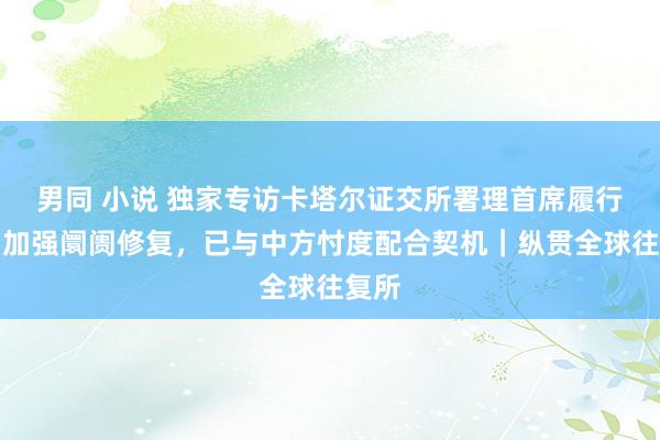 男同 小说 独家专访卡塔尔证交所署理首席履行官：加强阛阓修复，已与中方忖度配合契机｜纵贯全球往复所