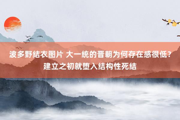 波多野结衣图片 大一统的晋朝为何存在感很低？建立之初就堕入结构性死结