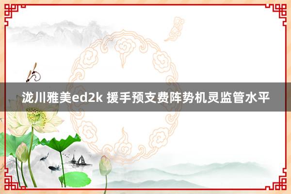 泷川雅美ed2k 援手预支费阵势机灵监管水平