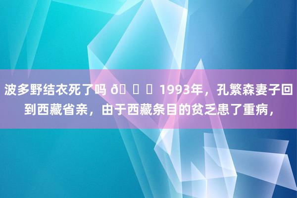 波多野结衣死了吗 🌞1993年，孔繁森妻子回到西藏省亲，由于西藏条目的贫乏患了重病，