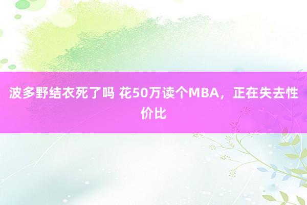 波多野结衣死了吗 花50万读个MBA，正在失去性价比