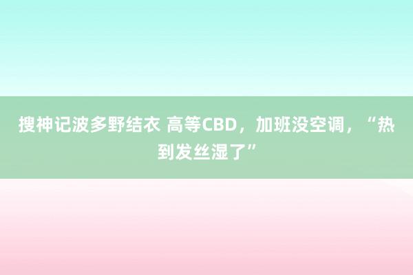 搜神记波多野结衣 高等CBD，加班没空调，“热到发丝湿了”