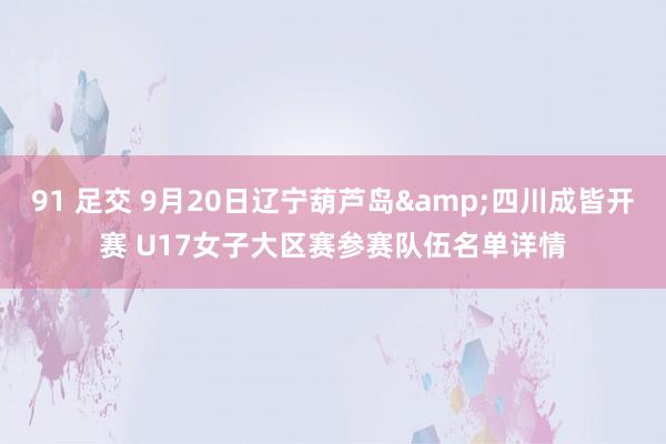 91 足交 9月20日辽宁葫芦岛&四川成皆开赛 U17女子大区赛参赛队伍名单详情