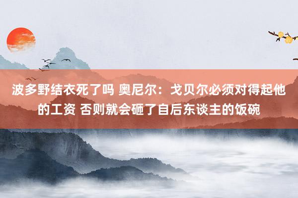 波多野结衣死了吗 奥尼尔：戈贝尔必须对得起他的工资 否则就会砸了自后东谈主的饭碗