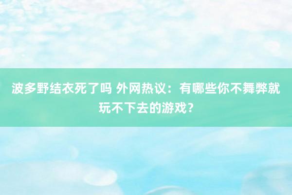 波多野结衣死了吗 外网热议：有哪些你不舞弊就玩不下去的游戏？