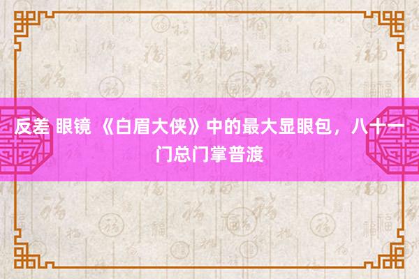 反差 眼镜 《白眉大侠》中的最大显眼包，八十一门总门掌普渡