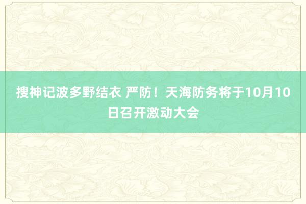 搜神记波多野结衣 严防！天海防务将于10月10日召开激动大会