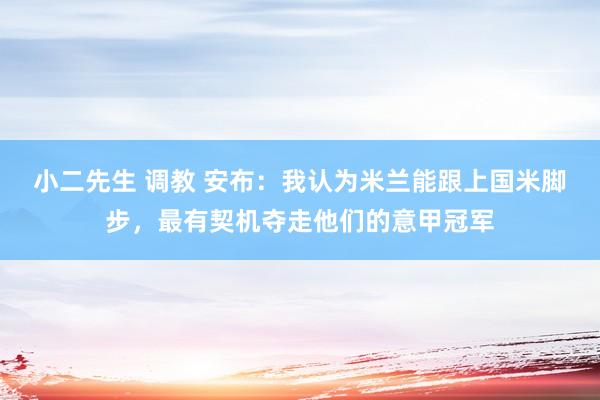 小二先生 调教 安布：我认为米兰能跟上国米脚步，最有契机夺走他们的意甲冠军