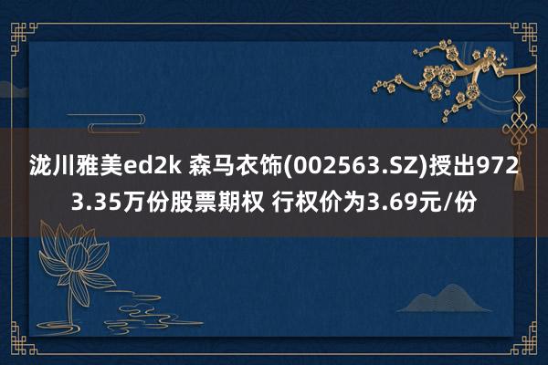 泷川雅美ed2k 森马衣饰(002563.SZ)授出9723.35万份股票期权 行权价为3.69元/份