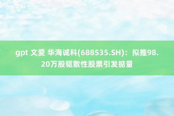 gpt 文爱 华海诚科(688535.SH)：拟推98.20万股驱散性股票引发掂量