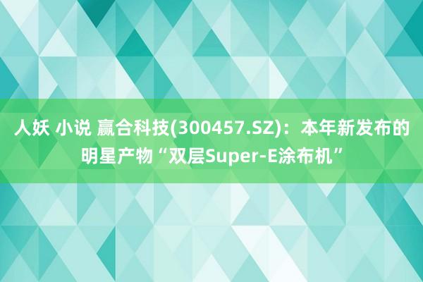 人妖 小说 赢合科技(300457.SZ)：本年新发布的明星产物“双层Super-E涂布机”