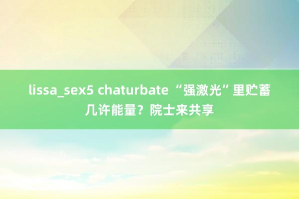 lissa_sex5 chaturbate “强激光”里贮蓄几许能量？院士来共享