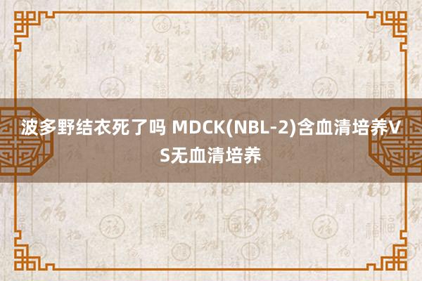 波多野结衣死了吗 MDCK(NBL-2)含血清培养VS无血清培养