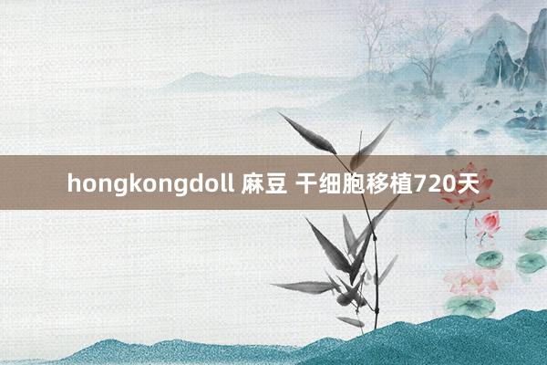 hongkongdoll 麻豆 干细胞移植720天