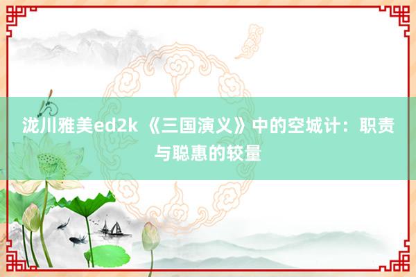 泷川雅美ed2k 《三国演义》中的空城计：职责与聪惠的较量