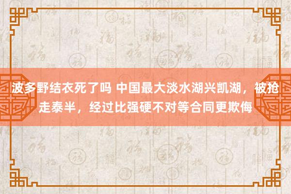 波多野结衣死了吗 中国最大淡水湖兴凯湖，被抢走泰半，经过比强硬不对等合同更欺侮