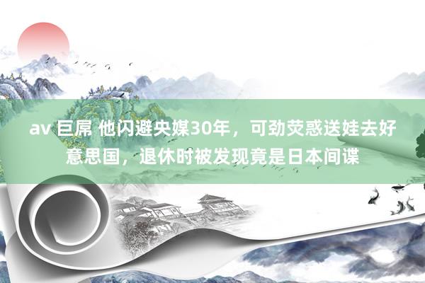 av 巨屌 他闪避央媒30年，可劲荧惑送娃去好意思国，退休时被发现竟是日本间谍