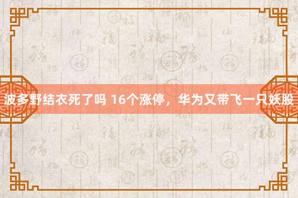 波多野结衣死了吗 16个涨停，华为又带飞一只妖股