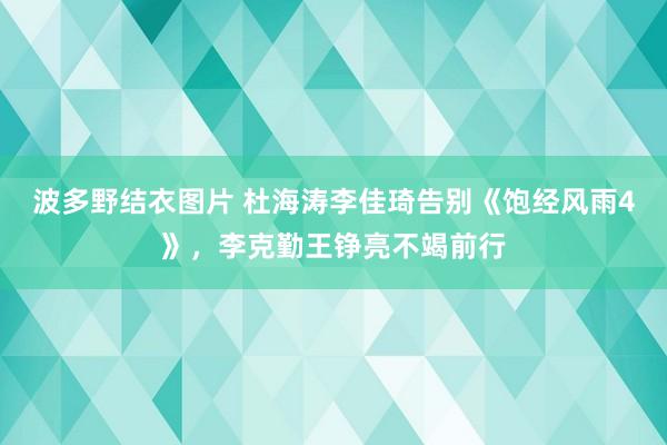 波多野结衣图片 杜海涛李佳琦告别《饱经风雨4》，李克勤王铮亮不竭前行