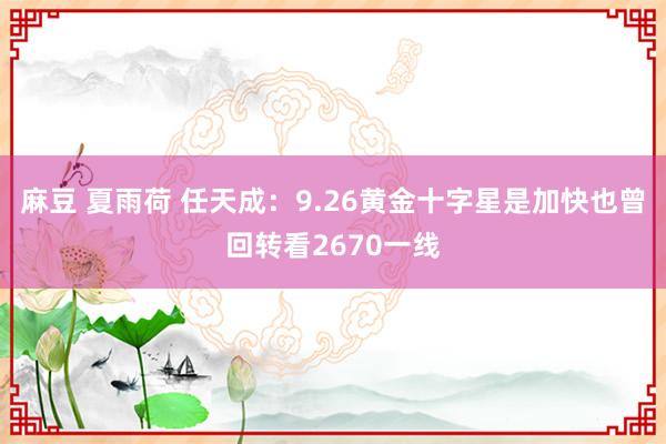 麻豆 夏雨荷 任天成：9.26黄金十字星是加快也曾回转看2670一线