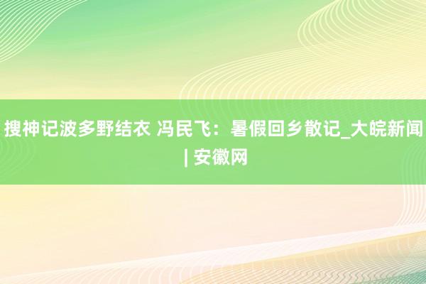 搜神记波多野结衣 冯民飞：暑假回乡散记_大皖新闻 | 安徽网