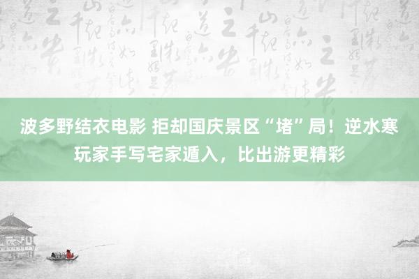 波多野结衣电影 拒却国庆景区“堵”局！逆水寒玩家手写宅家遁入，比出游更精彩