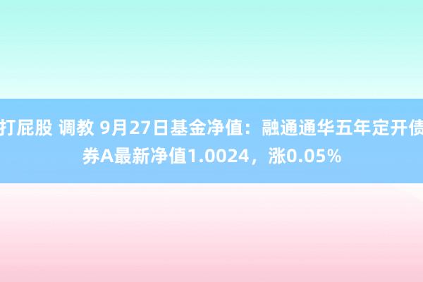 打屁股 调教 9月27日基金净值：融通通华五年定开债券A最新净值1.0024，涨0.05%