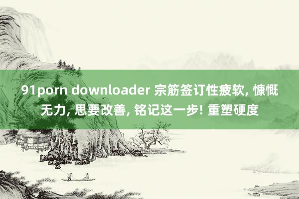 91porn downloader 宗筋签订性疲软， 慷慨无力， 思要改善， 铭记这一步! 重塑硬度