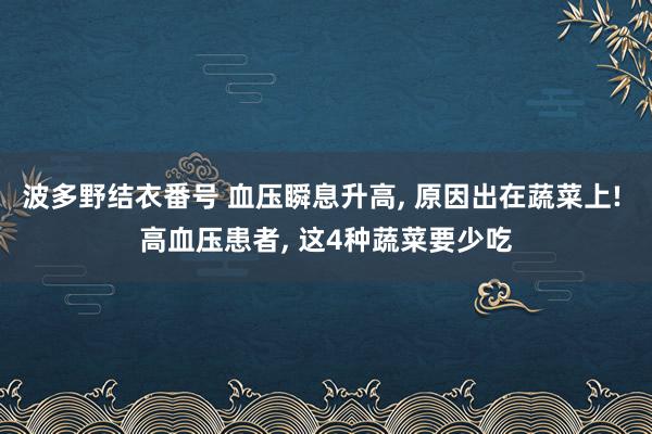 波多野结衣番号 血压瞬息升高， 原因出在蔬菜上! 高血压患者， 这4种蔬菜要少吃