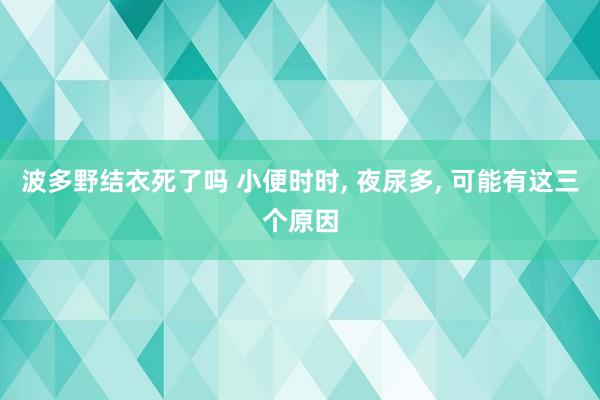 波多野结衣死了吗 小便时时， 夜尿多， 可能有这三个原因