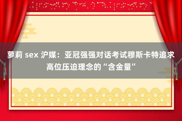 萝莉 sex 沪媒：亚冠强强对话考试穆斯卡特追求高位压迫理念的“含金量”