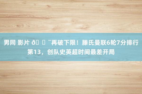 男同 影片 😨再破下限！滕氏曼联6轮7分排行第13，创队史英超时间最差开局