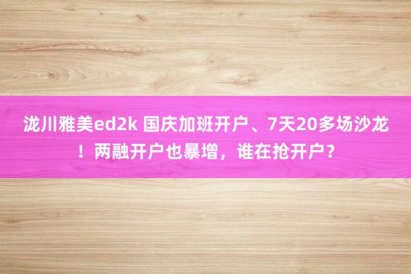 泷川雅美ed2k 国庆加班开户、7天20多场沙龙！两融开户也暴增，谁在抢开户？