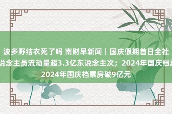 波多野结衣死了吗 南财早新闻｜国庆假期首日全社会跨区域东说念主员流动量超3.3亿东说念主次；2024年国庆档票房破9亿元