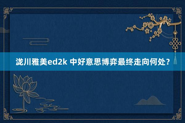 泷川雅美ed2k 中好意思博弈最终走向何处？