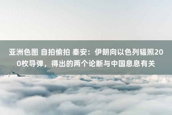 亚洲色图 自拍偷拍 秦安：伊朗向以色列辐照200枚导弹，得出的两个论断与中国息息有关