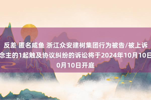 反差 匿名咸鱼 浙江众安建树集团行为被告/被上诉东说念主的1起触及协议纠纷的诉讼将于2024年10月10日开庭