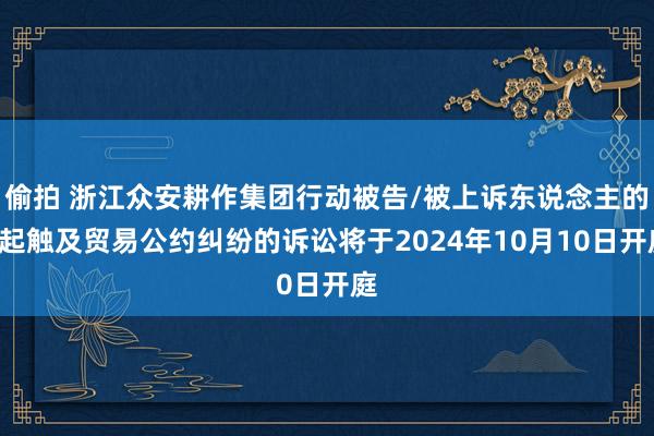 偷拍 浙江众安耕作集团行动被告/被上诉东说念主的1起触及贸易公约纠纷的诉讼将于2024年10月10日开庭