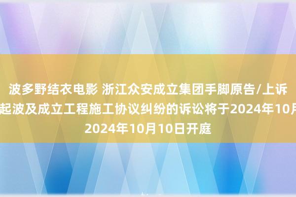 波多野结衣电影 浙江众安成立集团手脚原告/上诉东谈主的1起波及成立工程施工协议纠纷的诉讼将于2024年10月10日开庭