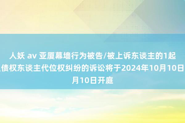 人妖 av 亚厦幕墙行为被告/被上诉东谈主的1起触及债权东谈主代位权纠纷的诉讼将于2024年10月10日开庭