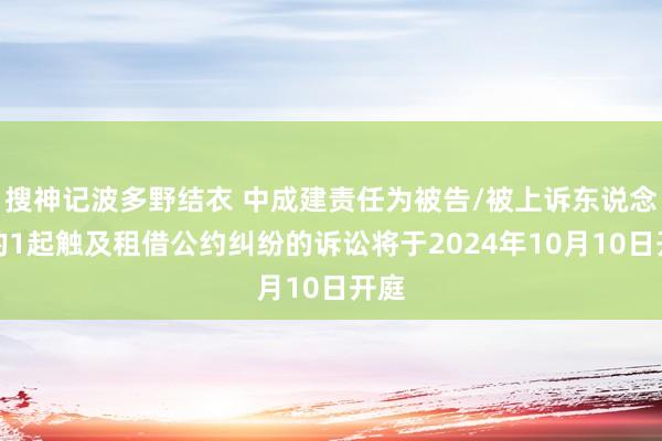 搜神记波多野结衣 中成建责任为被告/被上诉东说念主的1起触及租借公约纠纷的诉讼将于2024年10月10日开庭