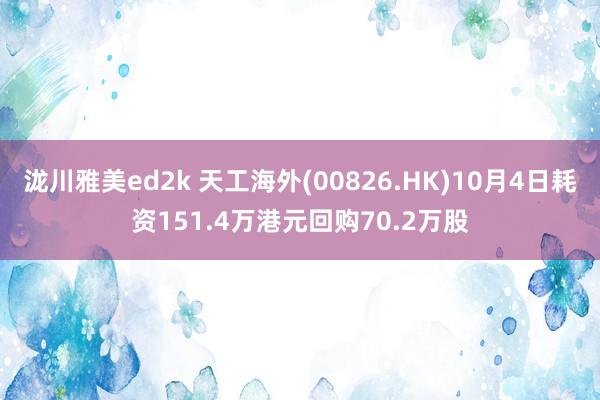 泷川雅美ed2k 天工海外(00826.HK)10月4日耗资151.4万港元回购70.2万股