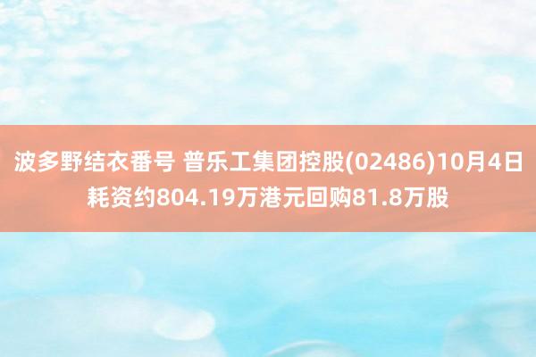 波多野结衣番号 普乐工集团控股(02486)10月4日耗资约804.19万港元回购81.8万股