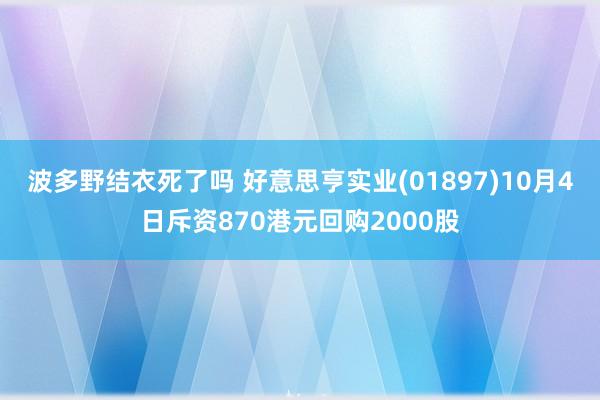 波多野结衣死了吗 好意思亨实业(01897)10月4日斥资870港元回购2000股