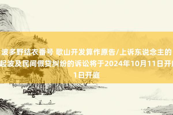 波多野结衣番号 歌山开发算作原告/上诉东说念主的1起波及民间假贷纠纷的诉讼将于2024年10月11日开庭