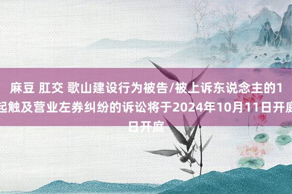 麻豆 肛交 歌山建设行为被告/被上诉东说念主的1起触及营业左券纠纷的诉讼将于2024年10月11日开庭