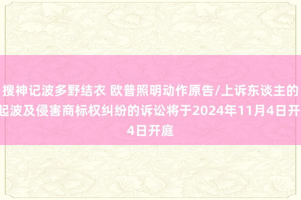 搜神记波多野结衣 欧普照明动作原告/上诉东谈主的1起波及侵害商标权纠纷的诉讼将于2024年11月4日开庭