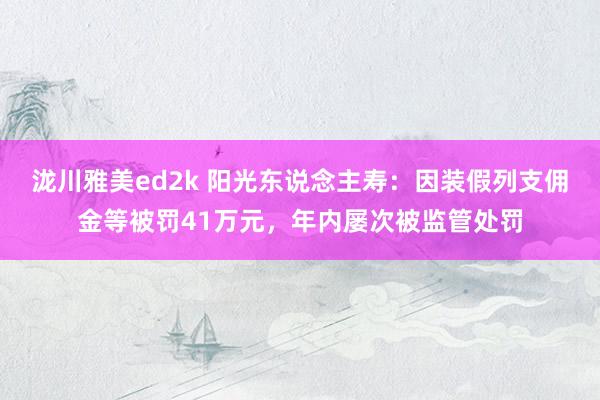 泷川雅美ed2k 阳光东说念主寿：因装假列支佣金等被罚41万元，年内屡次被监管处罚