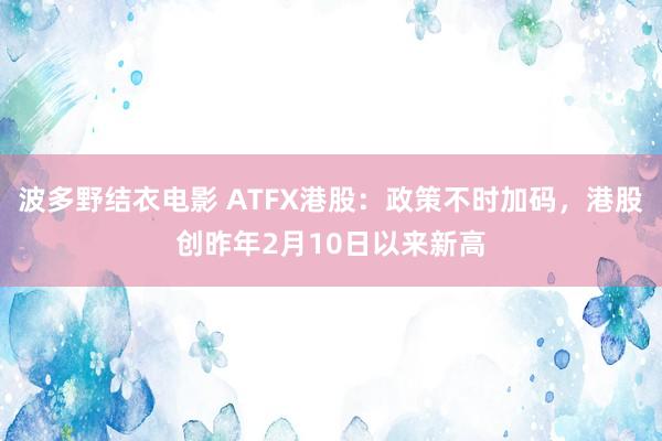 波多野结衣电影 ATFX港股：政策不时加码，港股创昨年2月10日以来新高